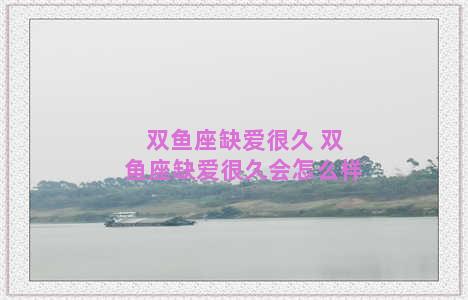 双鱼座缺爱很久 双鱼座缺爱很久会怎么样